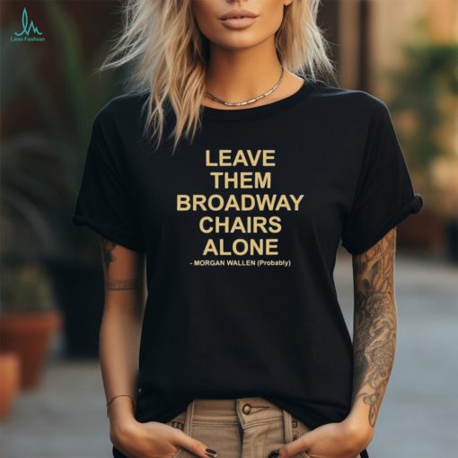 Leave Them Broadway Chairs Alone Morgan Wallen Probably T shirt