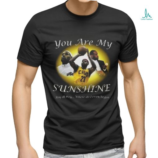 Lebron James You Are My Sunshine Boy Oh Boy Where Do I Even Begin Shirt