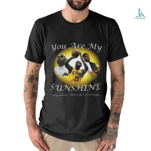 Lebron James You Are My Sunshine Boy Oh Boy Where Do I Even Begin Shirt