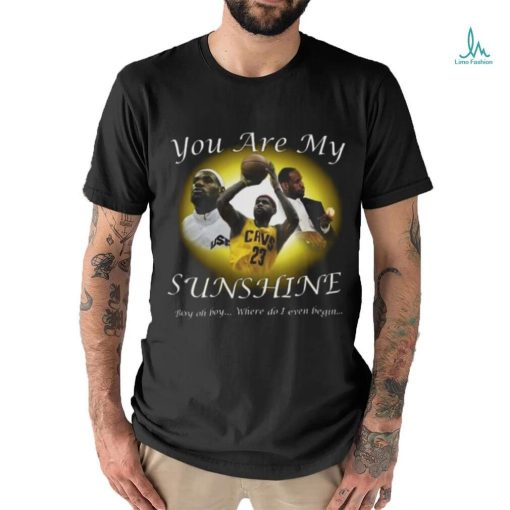 Lebron James You Are My Sunshine Boy oh boy where do I even begin Shirt