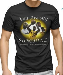 Lebron James You Are My Sunshine Boy oh boy where do I even begin Shirt