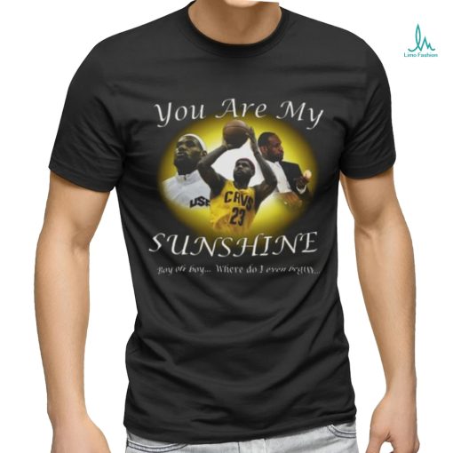 Lebron James You Are My Sunshine Boy oh boy where do I even begin Shirt