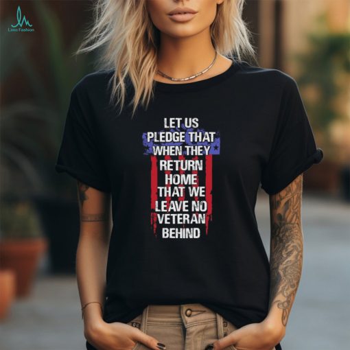 Let us pledge that when they return home that we leave no veteran behind USA flag shirt