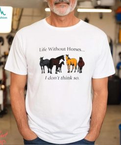 Life without horses I don’t think so shirt