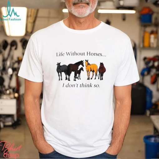 Life without horses I don’t think so shirt