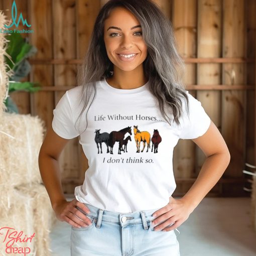 Life without horses I don’t think so shirt