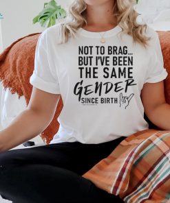 Not To Brag But I’ve Been The Same Gender Since Birth Shirt