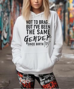 Not To Brag But I’ve Been The Same Gender Since Birth Shirt