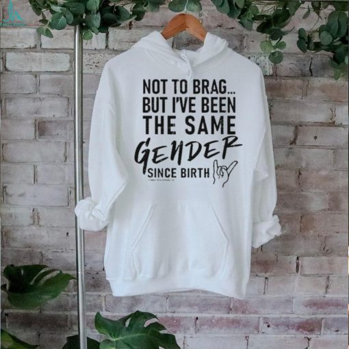 Not To Brag But I’ve Been The Same Gender Since Birth Shirt