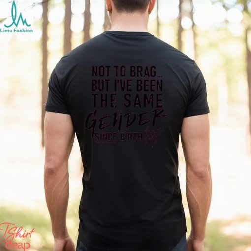 Not To Brag But I’ve Been The Same Gender Since Birth T Shirt Unisex T Shirt