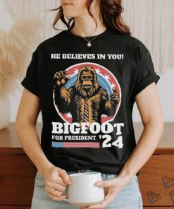 Official Bigfoot For President 2024 He Believes In You Sasquatch Shirt