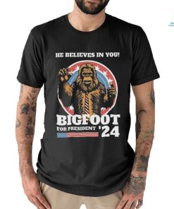 Official Bigfoot For President 2024 He Believes In You Sasquatch Shirt