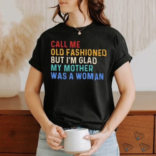 Official Call Me Old Fashioned But I’m Glad My Mother Was A Woman Retro Shirt