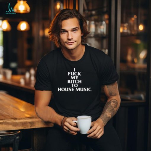 Official I Fuck My Bitch To House Music Shirt
