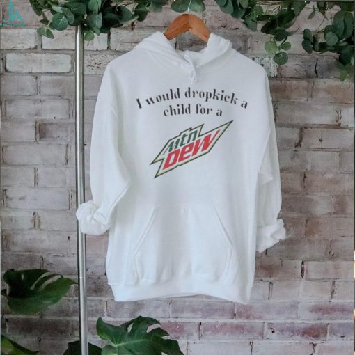 Official I Would Dropkick A Child For A Mountain Dew Shirt