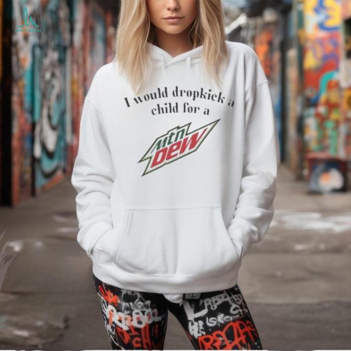 Official I Would Dropkick A Child For A Mountain Dew Shirt