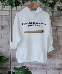 Official I would dropkick a child for a joint T shirt