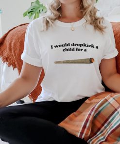 Official I would dropkick a child for a joint T shirt