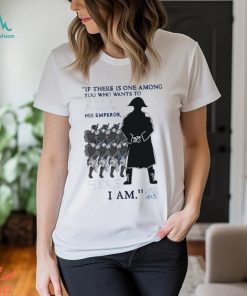 Official If There Is One Among You Who Wants To Kill His Emperor Here I Am T shirt