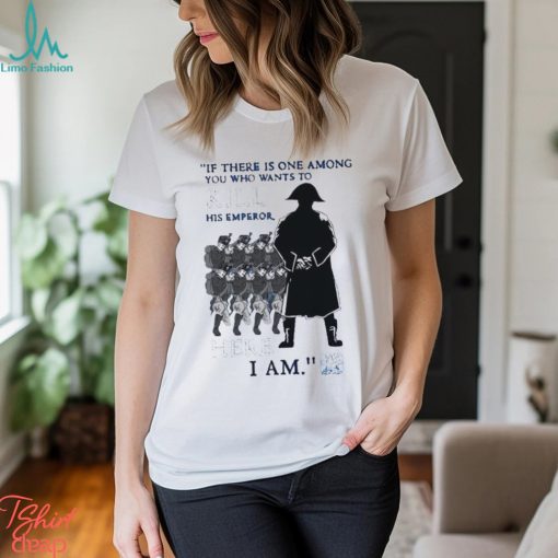 Official If There Is One Among You Who Wants To Kill His Emperor Here I Am T shirt