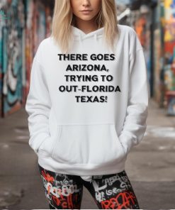 Official There Goes Arizonatrying To Out Florida Texas Shirt