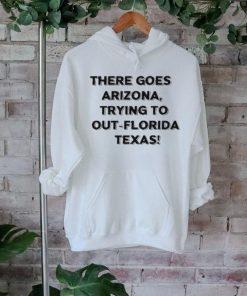 Official There Goes Arizonatrying To Out Florida Texas Shirt