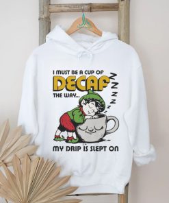 Official i Must Be A Cup Of Decaf The Way My Drip Is Slept On Shirt