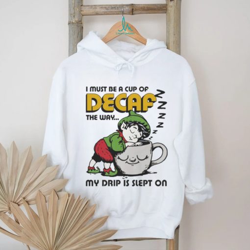 Official i Must Be A Cup Of Decaf The Way My Drip Is Slept On Shirt