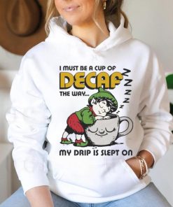 Official i Must Be A Cup Of Decaf The Way My Drip Is Slept On Shirt