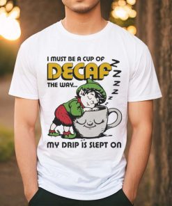 Official i Must Be A Cup Of Decaf The Way My Drip Is Slept On Shirt