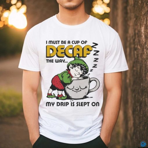 Official i Must Be A Cup Of Decaf The Way My Drip Is Slept On Shirt