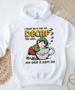 Official i Must Be A Cup Of Decaf The Way My Drip Is Slept On Shirt