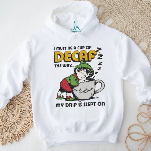 Official i Must Be A Cup Of Decaf The Way My Drip Is Slept On Shirt