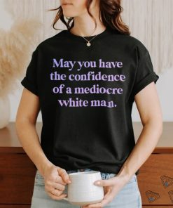Official may you have the confidence of a mediocre white man shirt