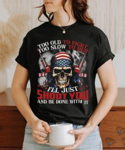Skull too old to fight too slow to run I’ll just shoot you and be done with it shirt