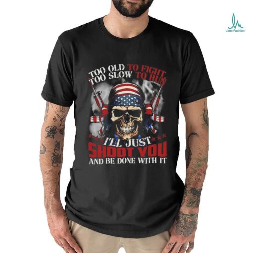 Skull too old to fight too slow to run I’ll just shoot you and be done with it shirt