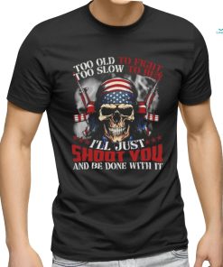 Skull too old to fight too slow to run I’ll just shoot you and be done with it shirt