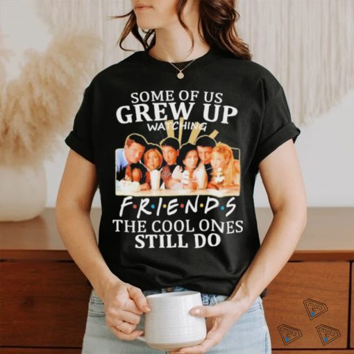 Some Of Us Grew Up Watching Friends The Cool Ones Still Do Shirt