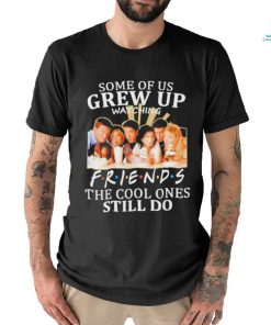 Some Of Us Grew Up Watching Friends The Cool Ones Still Do Shirt