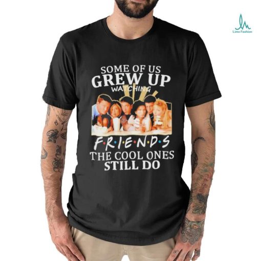 Some Of Us Grew Up Watching Friends The Cool Ones Still Do Shirt