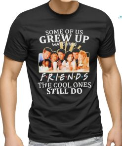 Some Of Us Grew Up Watching Friends The Cool Ones Still Do Shirt