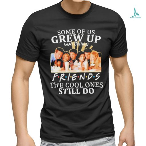 Some Of Us Grew Up Watching Friends The Cool Ones Still Do Shirt