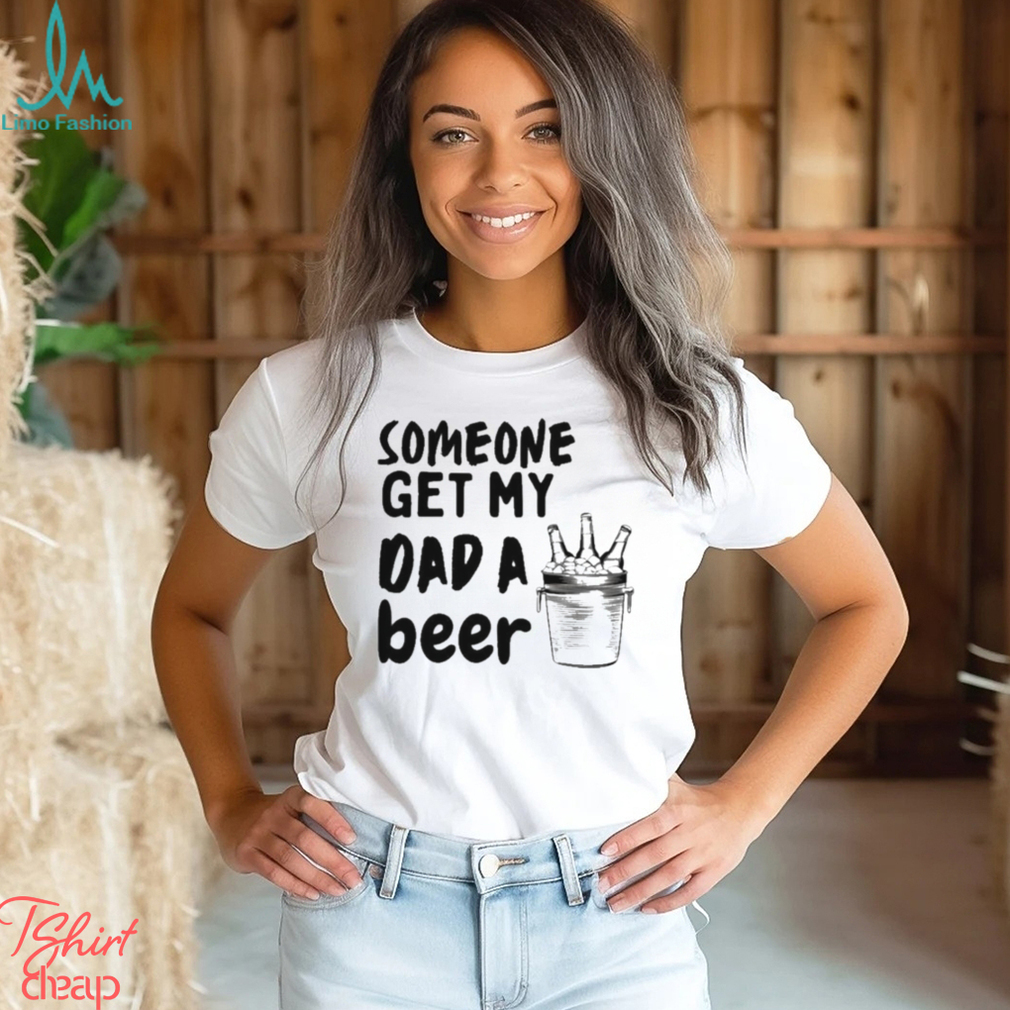 Someone Get My Dad A Beer T shirt Someone Get My Dad A Beer T shirt