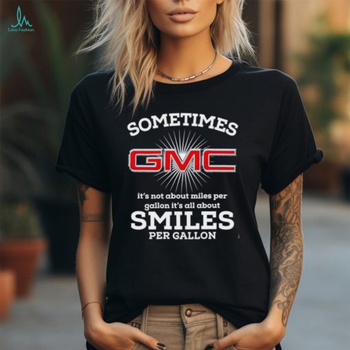 Sometimes gmc it’s not about miles per gallon it’s all about smiles per gallon shirt