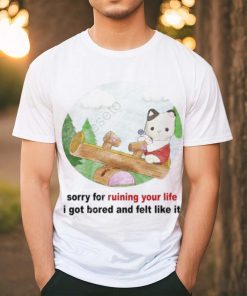 Sorry For Ruining Your Life I Got Bored And Felt Like It shirt