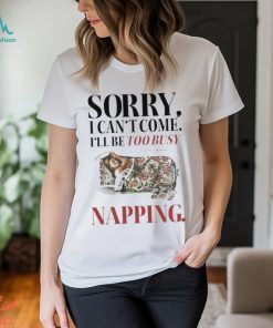 Sorry I Can’t Come I’ll Be Too Busy Napping T shirt