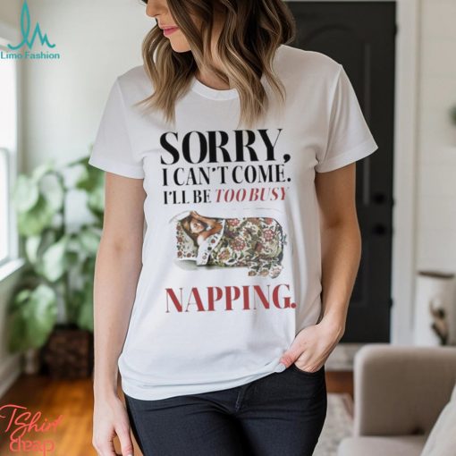 Sorry I Can’t Come I’ll Be Too Busy Napping T shirt