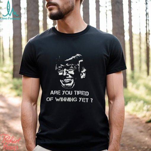 TRUMP ARE YOU TIRED OF WINNING YET 2024 SHIRT