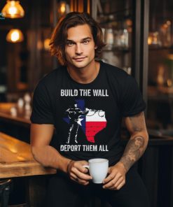 Texas Build The Wall Deport Them All shirt