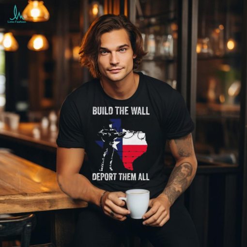 Texas Build The Wall Deport Them All shirt